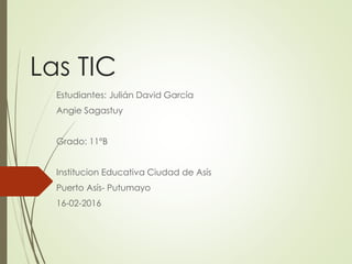 Las TIC
Estudiantes: Julián David García
Angie Sagastuy
Grado: 11°B
Institucion Educativa Ciudad de Asís
Puerto Asís- Putumayo
16-02-2016
 