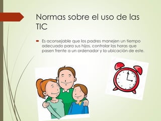 Normas sobre el uso de las
TIC
 Es aconsejable que los padres manejen un tiempo
adecuado para sus hijos, controlar las ho...