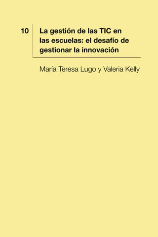 1 La gestión de las TIC en
las escuelas: el desafío de
gestionar la innovación
María Teresa Lugo y Valeria Kelly
10
 