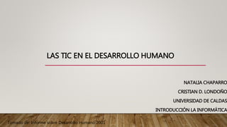 LAS TIC EN EL DESARROLLO HUMANO
NATALIA CHAPARRO
CRISTIAN D. LONDOÑO
UNIVERSIDAD DE CALDAS
INTRODUCCIÓN LA INFORMÁTICA
Tomado de: Informe sobre Desarrollo Humano 2001
 
