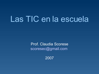 Las TIC en la escuela Prof. Claudia Scorese [email_address]   2007 
