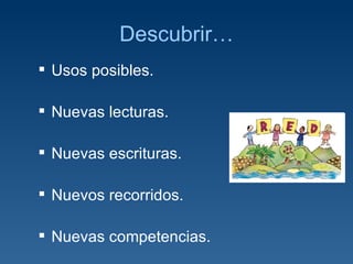 Descubrir… Usos posibles. Nuevas lecturas. Nuevas escrituras. Nuevos recorridos. Nuevas competencias. 