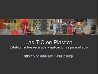 Las TIC en Plástica Edublog sobre recursos y aplicaciones para el aula http://blog.educastur.es/luciaag/   
