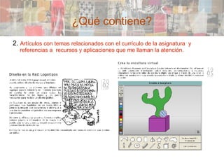 ¿Qué contiene? 2.  Artículos con temas relacionados con el currículo de la asignatura  y referencias a  recursos y aplicaciones que me llaman la atención. 