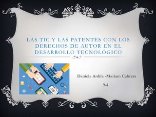 LAS TIC Y LAS PATENTES CON LOS
DERECHOS DE AUTOR EN EL
DESARROLLO TECNOLÓGICO
Daniela Ardila -Mariam Cabrera
9-4
 