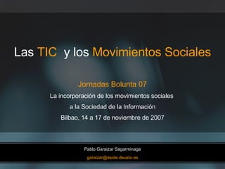 Las  TIC  y los  Movimientos Sociales Jornadas Bolunta 07 La incorporación de los movimientos sociales  a la Sociedad de la Información Bilbao, 14 a 17 de noviembre de 2007 Pablo Garaizar Sagarminaga [email_address] 