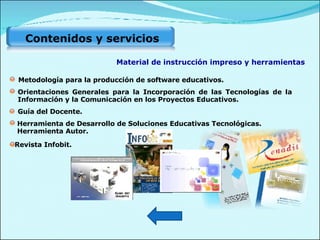 Metodología para la producción de software educativos. Orientaciones Generales para la Incorporación de las Tecnologías de la Información y la Comunicación en los Proyectos Educativos.  Guía del Docente. Herramienta de Desarrollo de Soluciones Educativas Tecnológicas. Herramienta Autor. Revista Infobit. Material de instrucción impreso y herramientas Contenidos y servicios 