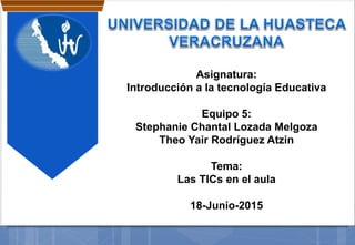 Asignatura:
Introducción a la tecnología Educativa
Equipo 5:
Stephanie Chantal Lozada Melgoza
Theo Yair Rodríguez Atzin
Tema:
Las TICs en el aula
18-Junio-2015
 