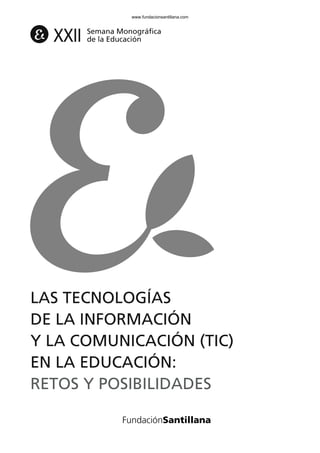 LAS TECNOLOGÍAS
DE LA INFORMACIÓN
Y LA COMUNICACIÓN (TIC)
EN LA EDUCACIÓN:
RETOS Y POSIBILIDADES
XXII Semana Monográfica
de la Educación
102958_XXII_SEM_MONOGRAFICA.qxd 26/1/08 02:03 Página 5
www.fundacionsantillana.com
 