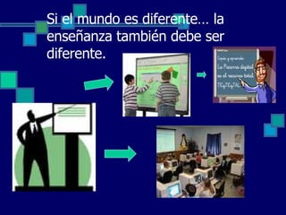 Si el mundo es diferente… la enseñanza también debe ser diferente. 