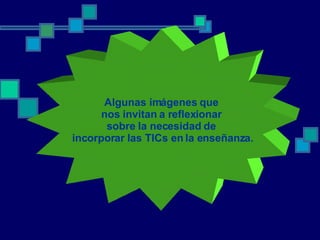 Algunas imágenes que nos invitan a reflexionar  sobre la necesidad de incorporar las TICs en la enseñanza. 
