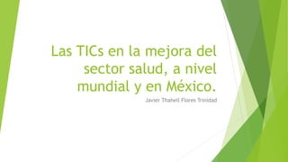 Las TICs en la mejora del
sector salud, a nivel
mundial y en México.
Javier Thahell Flores Trinidad
 