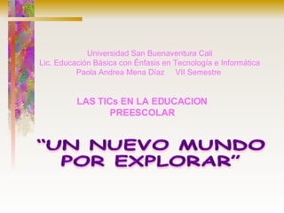 Universidad San Buenaventura Cali Lic. Educación Básica con Énfasis en Tecnología e Informática Paola Andrea Mena Díaz  VII Semestre  LAS TICs EN LA EDUCACION PREESCOLAR 