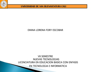 UNIVERSIDAD DE SAN BUENAVENTURA CALI DIANA LORENA FORY ESCOBAR  LICENCIATURA EN EDUCACION BASICA CON ENFASIS EN TECNOLOGIA E INFORMATICA VII SEMESTRE  NUEVAS TECNOLOGIAS  