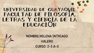 UNIVERSIDAD DE GUAYAQUIL
FACULTAD DE FILOSOFÍA,
LETRAS Y CIENCIA DE LA
EDUCACIÓN
NOMBRE.MILENA INTRIAGO
VALERO
CURSO: 2-3 A-3
 