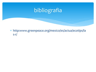  http:www.greenpeace.org/mexico/es/actua/ecotips/la
s-r/
bibliografia
 