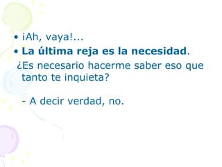 • ¡Ah, vaya!...
• La última reja es la necesidad.
 ¿Es necesario hacerme saber eso que
  tanto te inquieta?

 - A decir verdad, no.
 