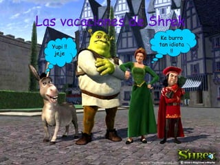 Las vacaciones de Shrek Yupi !! jeje Ke burro tan idiota !! 