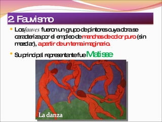 Los  fauves  fueron un grupo de pintores cuya obra se caracteriza por el empleo de  manchas de color puro  (sin mezclar),  a partir de un tema imaginario. Su principal representante fue  Matisse 2. Fauvismo 