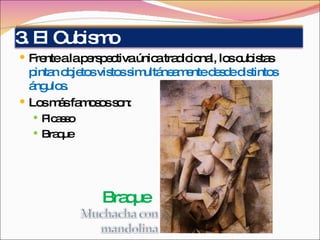 Frente a la perspectiva única tradicional, los cubistas  pintan objetos vistos simultáneamente desde distintos ángulos. Los más famosos son: Picasso Braque Braque 3. El Cubismo 