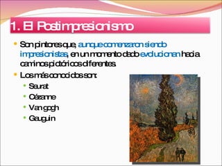 Son pintores que,  aunque comenzaron siendo impresionistas , en un momento dado  evolucionan  hacia caminos pictóricos diferentes. Los más conocidos son: Seurat  Cézanne Van gogh Gauguin 1. El Postimpresionismo 