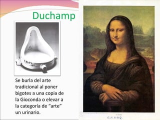 Duchamp Se burla del arte tradicional al poner bigotes a una copia de la Gioconda o elevar a la categoría de “arte” un urinario. 