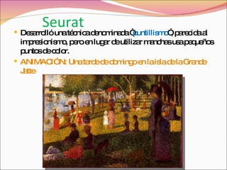 Seurat Desarrolló una técnica denominada “ puntillismo ”, parecida al impresionismo, pero en lugar de utilizar manchas usa pequeños puntos de color. ANIMACIÓN: Una tarde de domingo en la isla de la Grande  Jatte 