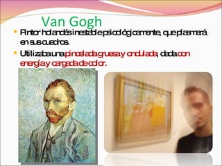 Van Gogh Pintor holandés inestable psicológicamente, que plasmará en sus cuadros. Utilizaba una  pincelada gruesa y ondulada , dada  con energía y cargada de color.  