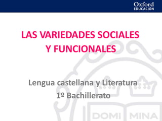 LAS VARIEDADES SOCIALES
Y FUNCIONALES
Lengua castellana y Literatura
1º Bachillerato
 