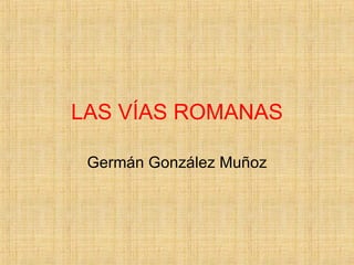 LAS VÍAS ROMANAS Germán González Muñoz 