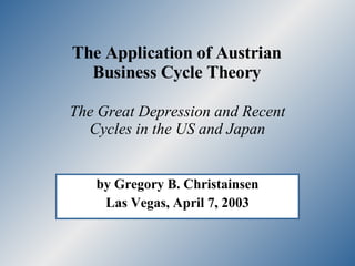 The Application of Austrian  Business Cycle Theory  by Gregory B. Christainsen Las Vegas, April 7, 2003 The Great Depression and Recent Cycles in the US and Japan 
