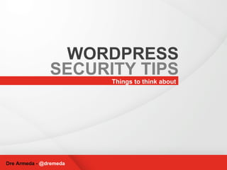 Things to think about WORDPRESS SECURITY TIPS Dre Armeda -  @dremeda 