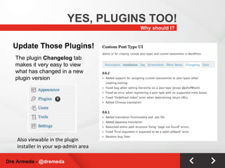 Why should I? YES, PLUGINS TOO! Dre Armeda -  @dremeda The plugin  Changelog  tab makes it very easy to view what has changed in a new plugin version Update Those Plugins! Also viewable in the plugin installer in your wp-admin area 