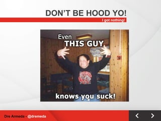 I got nothing! Dre Armeda -  @dremeda DON’T BE HOOD YO! 
