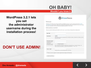 Wouldn’t you know it OH BABY! Dre Armeda -  @dremeda WordPress 3.2.1 lets you set the administrator username during the installation process! DON'T USE ADMIN! 