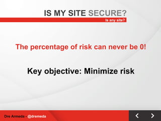 The percentage of risk can never be 0! Key objective: Minimize risk Is any site? IS MY SITE  SECURE? Dre Armeda -  @dremeda 