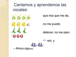 Cantamos y aprendemos las
vocales:
 Ahora sigues
que risa que me da,
no me puedo
detener, no me paro
de reír, y
 
