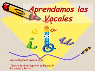 Aprendamos las Vocales María Angélica Figueroa Salas Técnico de Nivel Superior de Educación Parvularia y Básica.  