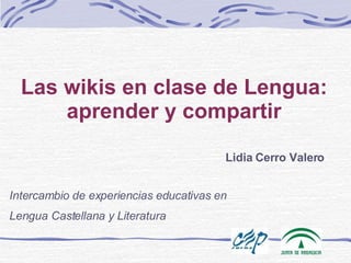 Las wikis en clase de Lengua: aprender y compartir Lidia Cerro Valero Intercambio de experiencias educativas en  Lengua Castellana y Literatura 