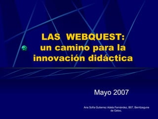 LAS  WEBQUEST: un camino para la innovación didáctica Mayo 2007 Ana Sofía Gutierrez Adela Fernández, B07, Berritzegune de Getxo,  