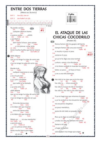 16
w
w
w
.kalinchita.com
EL AEL AEL AEL AEL ATTTTTAAAAAQUE DE LQUE DE LQUE DE LQUE DE LQUE DE LASASASASAS
CHICCHICCHICCHICCHICAS COCODRILOAS COCODRILOAS COCODRILOAS COCODRILOAS COCODRILO
(HOMBRES G)
Nunca hemos sido los guapos del barrio
LA MI Fa#m RE
siempre hemos sido una cosa normal
LA MI Fa#m RE
ni mucho ni poco ni para
Sim
comerse el coco
LA
yo ya te he digo una cosa normal
Sim RE
y ahora vamos a las discotecas
LA MI Fa#m RE
si no tienes cuidado te muerden las piernas
LA MI Fa#m RE
bebes un poco . . .te haces el loco
Sim LA
y ves a una niña disimular
Sim RE
Has sido tu te crees que no te he visto
LA MI Fa#m RE
has sido tu . . chica cocodrilo
Sim MI
has sido tu la que me dio el mordisco
LA MI Fa#m RE
has sido tu, has sido tu has sido tuuuuu
Sim RE MI
Y ya no hago mas que mirarme al espejo
LA MI Fa#m RE
y yo la verdad no me encuentro tan guapo
LA MI Fa#m RE
me encuentro simpático
Sim
un poco maniático,
LA
quiza de este lado un poquito mejor
Sim RE
Pero ya te digo no sé lo que pasa
LA MI Fa#m RE
y todos los días me escriben mil cartas
LA MI Fa#m RE
llaman a mi casa
Sim
y luego no hablan
LA
solo se oyen risas tengo que colgar
Sim RE 

2 2
Fa#m
ENTRE DOS TIERRASENTRE DOS TIERRASENTRE DOS TIERRASENTRE DOS TIERRASENTRE DOS TIERRAS
(HÉROES DEL SILENCIO)
Riff 1: Sim-SOL-Sim-LA
Eiff 2: Sim-Fa#m7-LA-SOL
Te puedes vender,
Sim Fa#m
cualquier oferta es buena
LA SOL
si quieres poder . . . . .uhhhh
Sim Fa#m LA SOL
y qué fácil es
Sim Fa#m
abrir tanto la boca para opinar
LA SOL Sim Fa#m
. .y si te piensas echar atrás
LA SOL Sim Fa#m
tienes muchas huellas que borrar rararar
LA SOL Sim Fa#m LA
Uhhh déjame
SOL Sim
que yo no tengo la culpa de verte caer
RE SOL Sim
si yo no tengo la culpa de verte caer
RE SOL (Sim) Riff 1
Pierdes la fe
Sim Fa#m
cualquier esperanza es vana
LA SOL
y no sé qué creer
Sim Fa#m LA
p p p pero olvídame
SOL Sim Fa#m
que nadie te ha llamado
LA SOL
y ya estas otra vez
Sim Fa#m LA
uhhh déjame
SOL Sim
que yo no tengo la culpa de verte caer
RE SOL Sim
si yo no tengo la culpa de ver que
RE SOL
Entre dos tierras estas
FA Dom Solm
y no dejas aire que respirar
Dom Solm
entre dos tierras estas
FA Dom Solm
y no dejas aire que respirar
Dom Solm
Déjalo ya . . . . no seas membrillo
Sim Fa#m LA SOL
y permite pasar
Sim Fa#m LA
. .y si no piensas echar atrás
SOL Sim Fa#m
tienes mucho barro que tragar.
LA SOL Sim
oh oh oh


Rasgueo
#1






3 5 5
4 4 2 2 2 2
4 4 4 4 4 4 4 4 2 2 2
2
2 0
2 veces
3
0 0
0 0 0 0
3
2 3
Rasgueo
#27
 