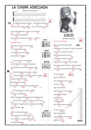 LA CHISPA ADECUADA
         CHISPA ADECUAD
                     ADA
                            (HEROES DEL SILENCIO)
          Riff      1   0       0
                          1       1   1             1
                  2   2     2       2         3   1 3   1
                0                           3   3   3 3
          3 3 5               0         0 1
                    1   0       0                   1
                          1       1   1           1 1   1
                  2   2       2     2         3     3                        arpegio
                0                           3   3   3 3
          3 3 5             0           0 1
                                                                               M
3 2      Las palabras fueron avispas . .y las calles como dunas
    Rem         Lam                  SIb               DO               Rem
    cuando aun te espero llegar . .(de un momento a otro)
                            Lam      SIb                          FA4

    En un ataúd guardo tu tacto y una corona
    Rem         Lam               SIb                  DO
    con tu pelo enmarañado
             Rem                                                                                         LOCO
    queriendo encontrar un arcoiris . .infinito                                                        (ANDRÉS CALAMARO)           Rasgueo
          Lam                           SIb      FA4              FA4
                                                                                        Intro: Lam7 Sim7 Mim                         #1
    RE-Fa#m-SOL-LA

    Mis manos que aún son de hueso                                                      Voy a salir a caminar sólito           2 0
                                                                                        DO7M
    Rem               Lam                  SIb
    y tu vientre sabe a pan                                                             sentarme en un parque a fumar un porrito
                                                                                            Sim7
             DO                Rem                                   Sim7
    la catedral que es tu cuerpo                                                        y mirar a las palomas comer
                                                                                          Lam7
             Lam                  SIb
    (lo será del enemigo)                                                               el pan que la gente les tira
                                                                                          Sim7                         Mim
                         FA
                                                                                        y reprimir el instinto asesino
         Eras verano y mil tormentas                                                        Lam7                  RE
    Rem            Lam               SIb                            DO7M                delante de un mimo o de un clown
    y yo el león que sonríe a las paredes                                                                   Sim
             DO                Rem                                                      hoy estoy down violento, down radical
    que he vuelto a pintar del mismo color                                                  Mim                         Lam7
    Lam                                 SIb        FA4                                  pero tengo aprendido el papel principal
                                                                                            RE7                         Sim          Mim
        No sé distinguir entre besos y raíces                                                                    Rasgueo
    RE                  Fa#m         SOL         LA                 Rasgueo             Yo soy un loco
         no sé distinguir lo complicado de lo simple                #1                            Lam7            #11
    RE                Fa#m              SOL              LA                             que se dio cuenta
    y ahora estás en mi lista
                   RE          Fa#m                                                     que el tiempo es muy poco
    de promesas a olvidar                                                                         S¡m7            Mim
             SOL               LA                                                       yo soy un loco
    todo arde si le aplicas la chispa adecuada                                                        Lam7
          RE             Fa#m                    SOL         LA                         que se dio cuenta
         El fuego que era a veces propio                                                que el tiempo es muy poco
    Rem               Lam                  SIb                                                 Sim7               Mim
                                                                                                                               m

    la ceniza siempre ajena                                                             nanananana nanana
          DO                   Rem
                                                                                                                         co


                                                                                            Lam7
                                                                                                                                     7 5




    blanca esperma resbalando por la espina dorsal                                      nanana nana
                                                                                                                   a.
                                                                                                                                 7 7 7




                   DO             Rem                  FA4                                Sim7        Mim
         Ya somos más viejos y sinceros y que más da                                    nanana Nanana
                                                                                                                  it




    Rem                     Lam            SIb                    DO
                                                                                                                                     5




                                                                                            Lam7
    si miramos la laguna como llaman ala eternidad
                                                                                                                                         7
                                                                                                             ch




                                                                                        a lo mejor resulta mejor asi
          Rem                              Lam                SIb                              S¡m7               Mim
                                                                                                                                     5 5 7
                                                                                                       in




    de la ausencia        
    FA4
                                                                                        Yo soy un loco
                                                                                                  al




                                                                    Lam7
                                                                                                                                         5 7




                                                                                                  Lam7
    uhhh la chispa adecuada
                                                                                             .k



                                                                                                                                     5 5 7




    Rem                        SIb      DO                                              que se dio cuenta
                                                                                          w




    todo arde todo arde uhh no no
             Rem                     SIb      DO                                        que el tiempo es muy poco
                                                                                                                                         5 7
                                                                                        w




                                                                                                  S¡m7            Mim
    y si le aplicas la chispa adecuada si
             Rem                        SIb      DO                                     yo soy un loco
                                                                                 w




                                                                                                                               
                                                                                                                               
                                                                                                                               
                                                                                                                               
                                                                                                                               
                                                                                                                               




                                                                                                      Lam7
    la chispa adecuada
                         Rem
                                                                     27
 