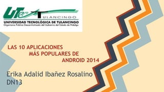 LAS 10 APLICACIONES 
MÁS POPULARES DE 
ANDROID 2014 
Erika Adalid Ibañez Rosalino 
DN13 
 