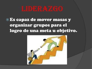 LIDERAZGO
 Escapaz de mover masas y
 organizar grupos para el
 logro de una meta u objetivo.
 