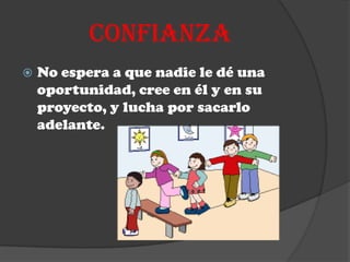 CONFIANZA
   No espera a que nadie le dé una
    oportunidad, cree en él y en su
    proyecto, y lucha por sacarlo
    adelante.
 