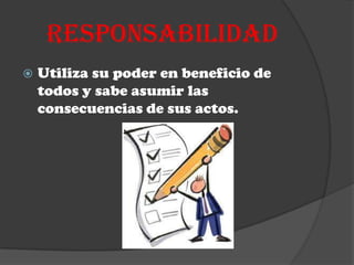 RESPONSABILIDAD
   Utiliza su poder en beneficio de
    todos y sabe asumir las
    consecuencias de sus actos.
 