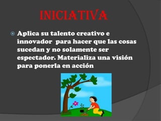 INICIATIVA
   Aplica su talento creativo e
    innovador para hacer que las cosas
    sucedan y no solamente ser
    espectador. Materializa una visión
    para ponerla en acción
 