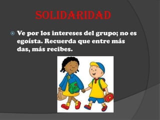 SOLIDARIDAD
   Ve por los intereses del grupo; no es
    egoísta. Recuerda que entre más
    das, más recibes.
 