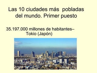 Las 10 ciudades más pobladas
   del mundo. Primer puesto

35.197.000 millones de habitantes–
         Tokio (Japón)
 