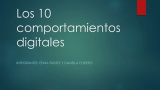 Los 10 
comportamientos 
digitales 
INTEGRANTES: EDNA ÑUSTEZ Y DANIELA FORERO 
 